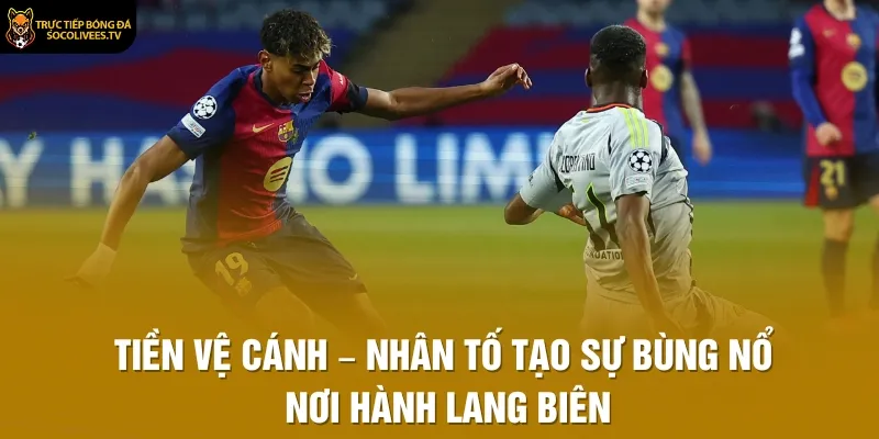 Tiền Vệ Cánh – Nhân Tố Tạo Sự Bùng Nổ Nơi Hành Lang Biên