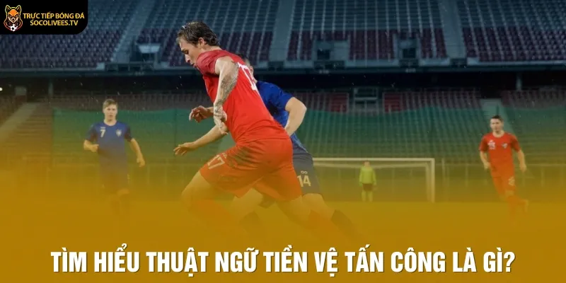 Tìm hiểu thuật ngữ tiền vệ tấn công là gì?